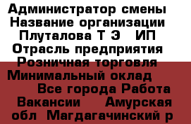 Администратор смены › Название организации ­ Плуталова Т.Э., ИП › Отрасль предприятия ­ Розничная торговля › Минимальный оклад ­ 30 000 - Все города Работа » Вакансии   . Амурская обл.,Магдагачинский р-н